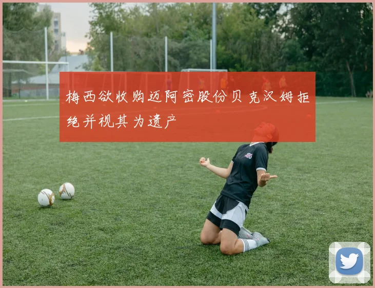 梅西欲收购迈阿密股份贝克汉姆拒绝并视其为遗产
