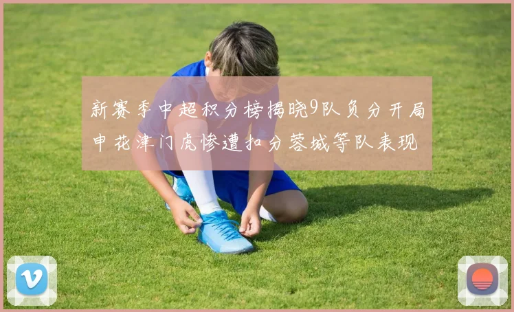 新赛季中超积分榜揭晓9队负分开局申花津门虎惨遭扣分蓉城等队表现亮眼