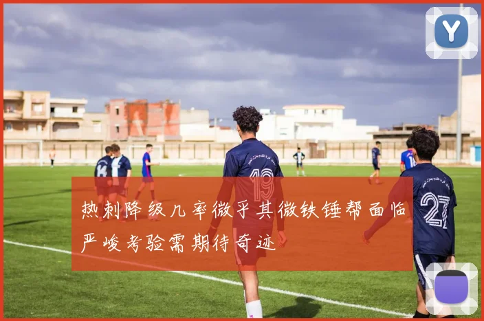 热刺降级几率微乎其微铁锤帮面临严峻考验需期待奇迹