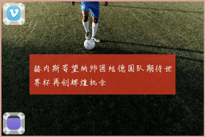 赫内斯寄望纳帅团结德国队期待世界杯再创辉煌机会