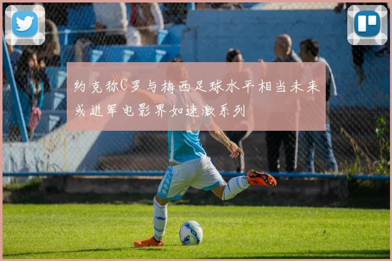 约克称C罗与梅西足球水平相当未来或进军电影界如速激系列