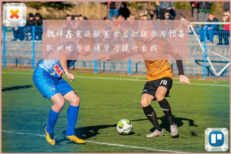 魏祥鑫重返欧塞尔后积极参与预备队训练与法语学习提升自我