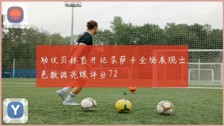 助攻贝林首开记录萨卡全场表现出色数据亮眼评分72