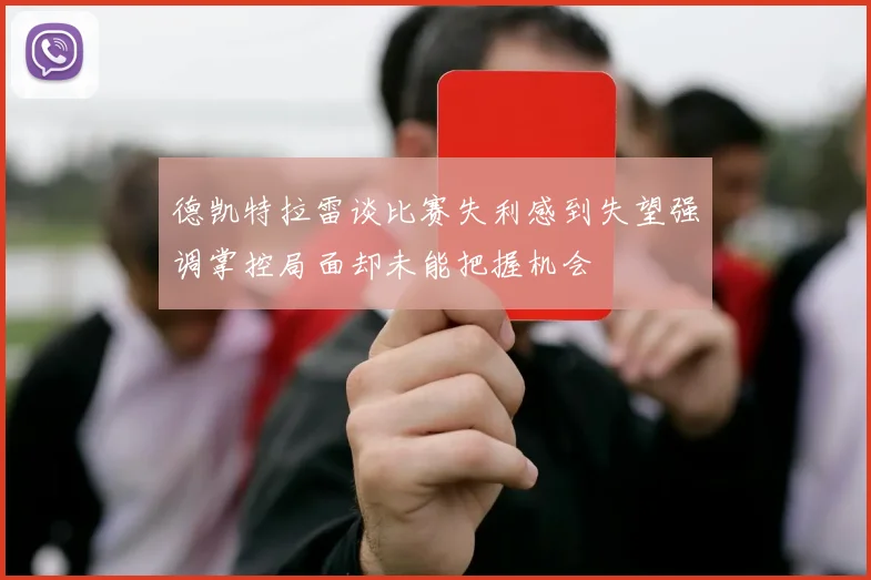 德凯特拉雷谈比赛失利感到失望强调掌控局面却未能把握机会