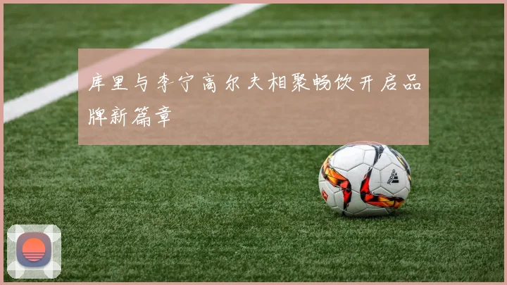 库里与李宁高尔夫相聚畅饮开启品牌新篇章