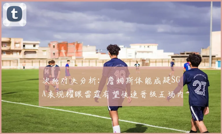 次轮对决分析：詹姆斯体能成疑SGA表现耀眼雷霆有望快速晋级五场内