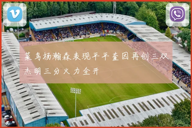 菜鸟杨瀚森表现平平奎因再创三双杰明三分火力全开