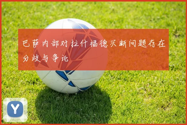巴萨内部对拉什福德买断问题存在分歧与争论