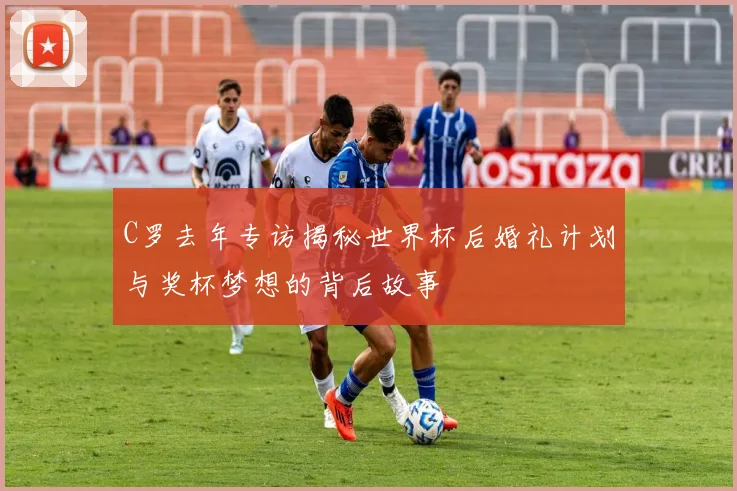 C罗去年专访揭秘世界杯后婚礼计划与奖杯梦想的背后故事