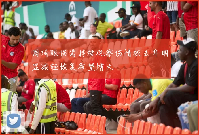 周琦眼伤需持续观察伤情较去年明显减轻恢复希望增大
