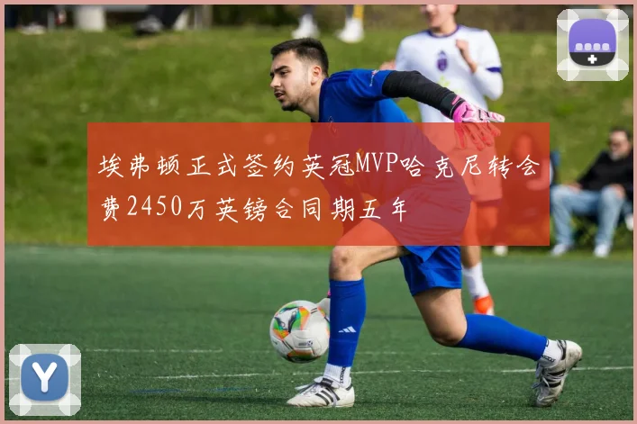 埃弗顿正式签约英冠MVP哈克尼转会费2450万英镑合同期五年