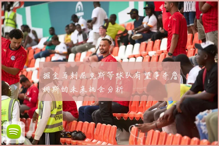 掘金马刺尼克斯等球队有望争夺詹姆斯的未来机会分析