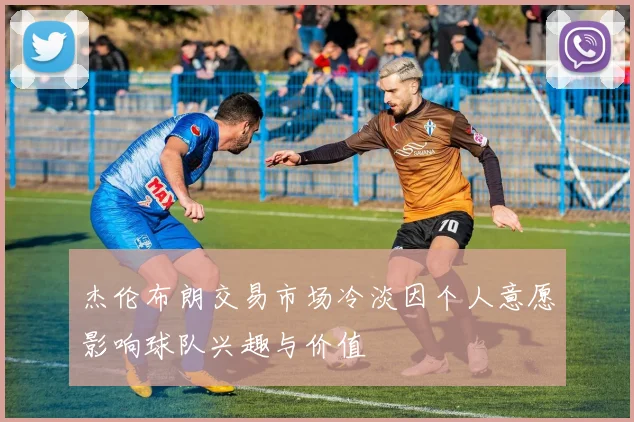 杰伦布朗交易市场冷淡因个人意愿影响球队兴趣与价值