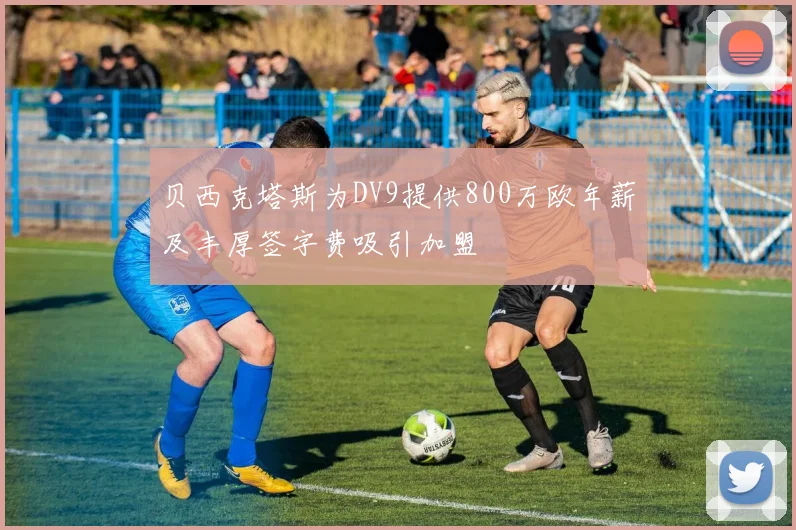 贝西克塔斯为DV9提供800万欧年薪及丰厚签字费吸引加盟