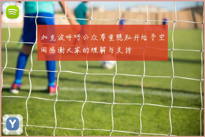 加克波呼吁公众尊重隐私并给予空间感谢大家的理解与支持