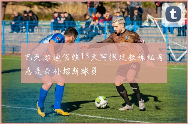 巴列尔迪伤缺15天阿根廷教练组考虑是否补招新球员