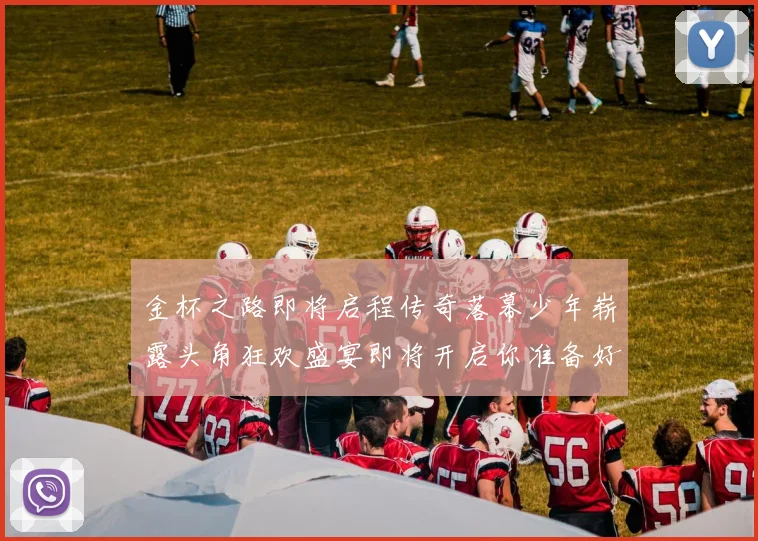 金杯之路即将启程传奇落幕少年崭露头角狂欢盛宴即将开启你准备好了吗