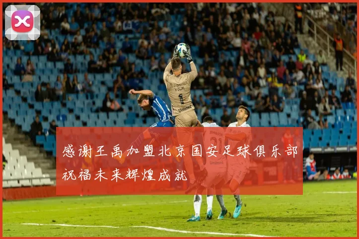 感谢王禹加盟北京国安足球俱乐部祝福未来辉煌成就