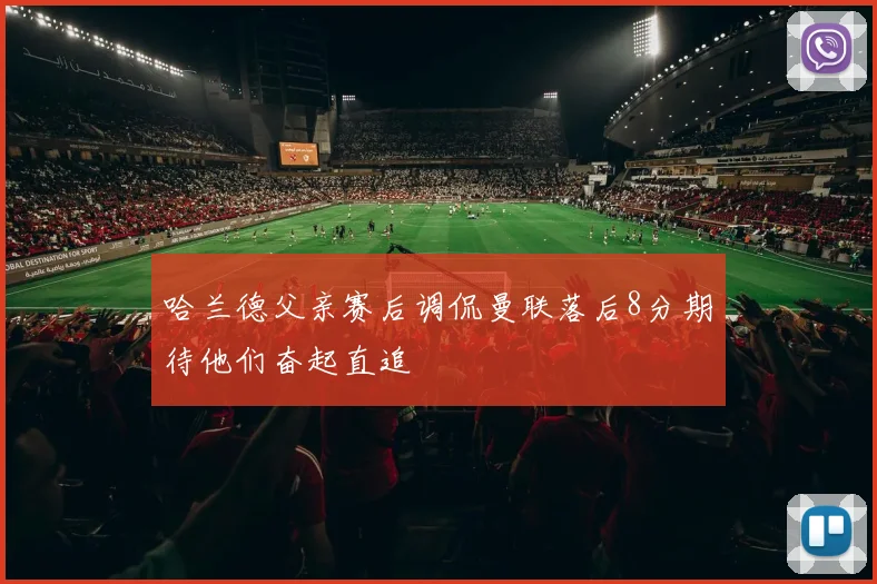哈兰德父亲赛后调侃曼联落后8分期待他们奋起直追